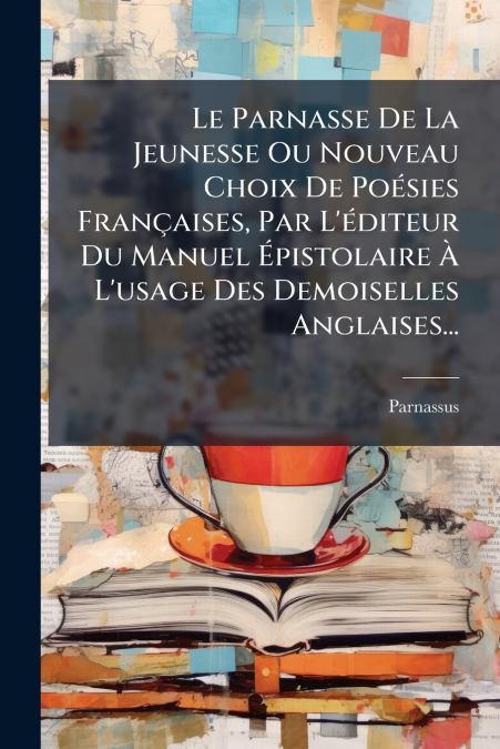Le Parnasse De La Jeunesse Ou Nouveau Choix De Poésies Françaises, Par L’éditeur Du Manuel Épistolaire À L’usage Des Demoiselles Anglaises...