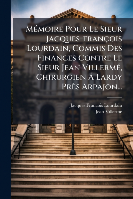 Mémoire Pour Le Sieur Jacques-françois Lourdain, Commis Des Finances Contre Le Sieur Jean Villermé, Chirurgien Á Lardy Près Arpajon...