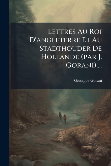 Lettres Au Roi D’angleterre Et Au Stadthouder De Hollande (par J. Gorani)....