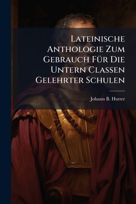Lateinische Anthologie Zum Gebrauch Für Die Untern Classen Gelehrter Schulen