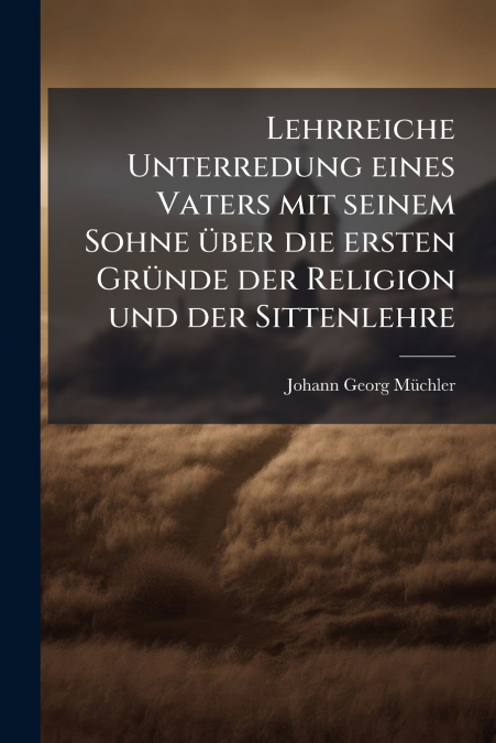 Lehrreiche Unterredung eines Vaters mit seinem Sohne über die ersten Gründe der Religion und der Sittenlehre