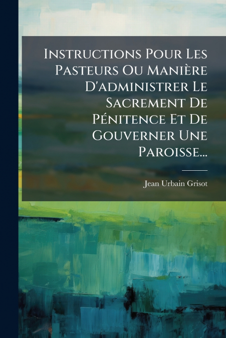 Instructions Pour Les Pasteurs Ou Manière D’administrer Le Sacrement De Pénitence Et De Gouverner Une Paroisse...