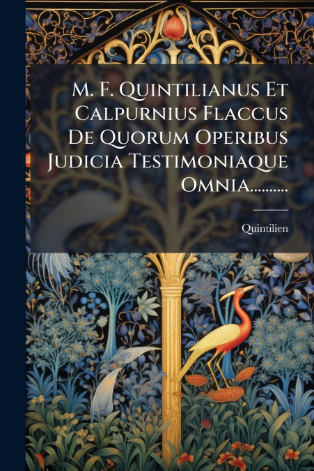 M. F. Quintilianus Et Calpurnius Flaccus De Quorum Operibus Judicia Testimoniaque Omnia..........