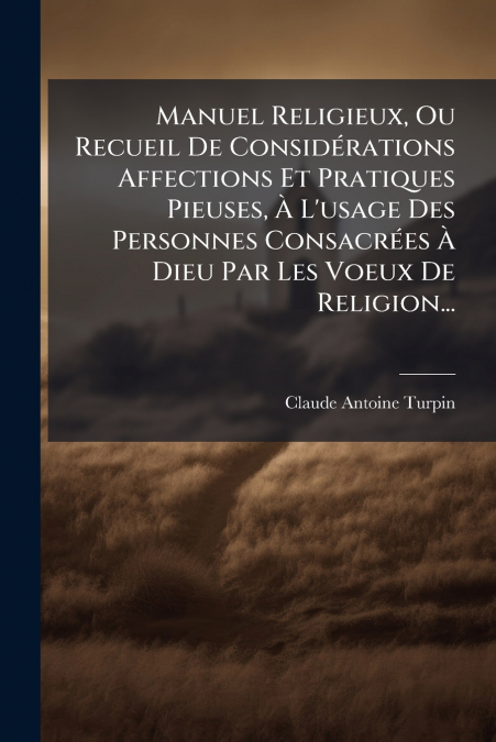 Manuel Religieux, Ou Recueil De Considérations Affections Et Pratiques Pieuses, À L’usage Des Personnes Consacrées À Dieu Par Les Voeux De Religion...