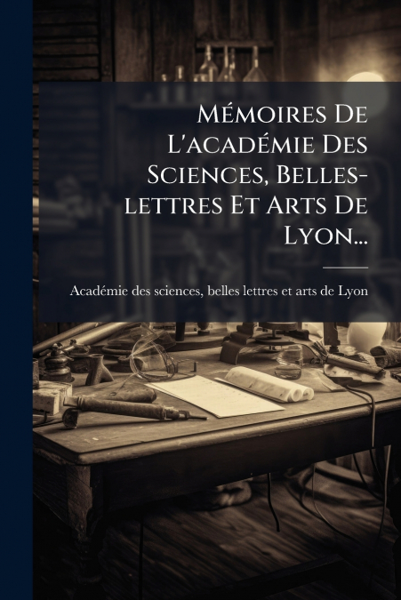 Mémoires De L’académie Des Sciences, Belles-lettres Et Arts De Lyon...