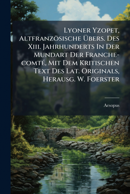 Lyoner Yzopet, Altfranzösische Übers. Des Xiii. Jahrhunderts In Der Mundart Der Franche-comté, Mit Dem Kritischen Text Des Lat. Originals, Herausg. W. Foerster