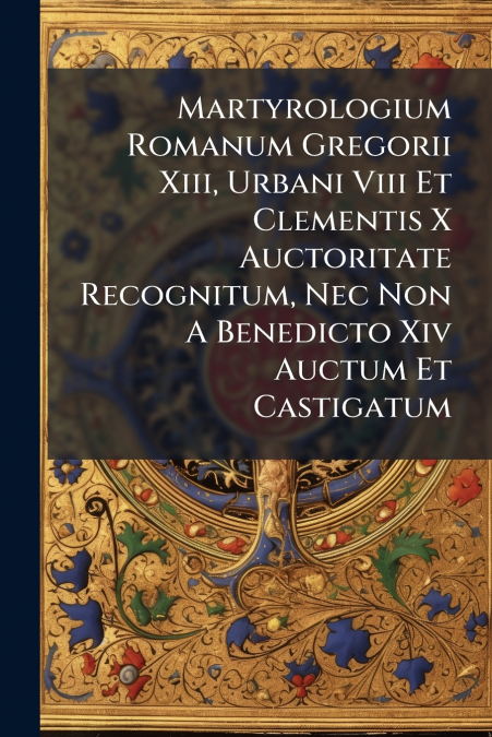 Martyrologium Romanum Gregorii Xiii, Urbani Viii Et Clementis X Auctoritate Recognitum, Nec Non A Benedicto Xiv Auctum Et Castigatum