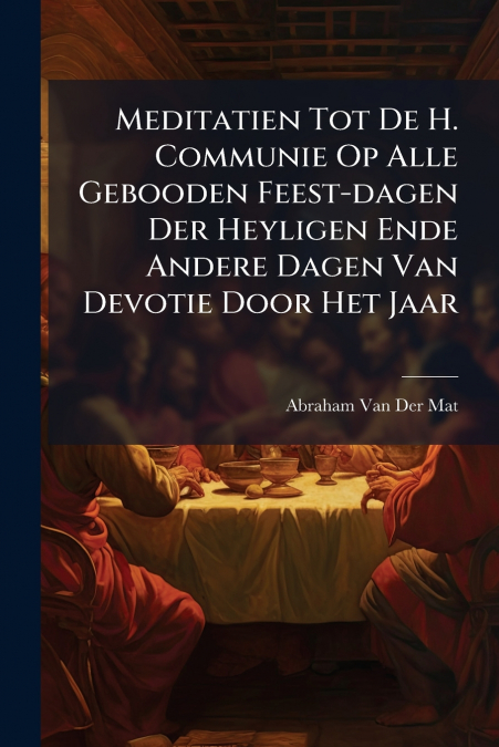 Meditatien Tot De H. Communie Op Alle Gebooden Feest-dagen Der Heyligen Ende Andere Dagen Van Devotie Door Het Jaar