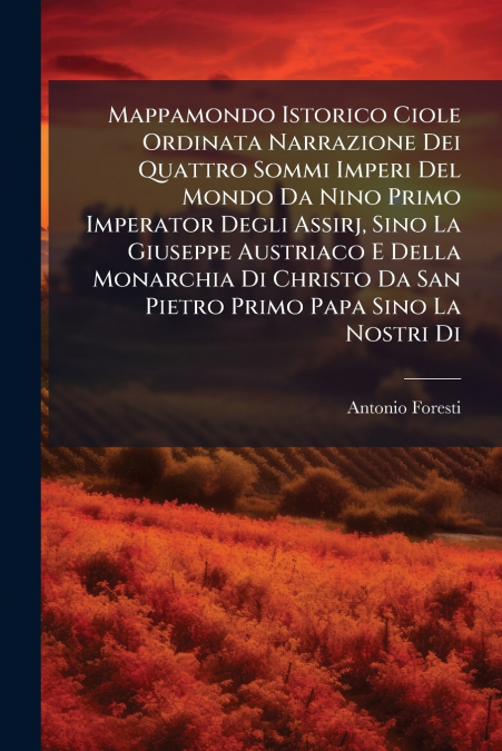 Mappamondo Istorico Ciole Ordinata Narrazione Dei Quattro Sommi Imperi Del Mondo Da Nino Primo Imperator Degli Assirj, Sino La Giuseppe Austriaco E Della Monarchia Di Christo Da San Pietro Primo Papa 
