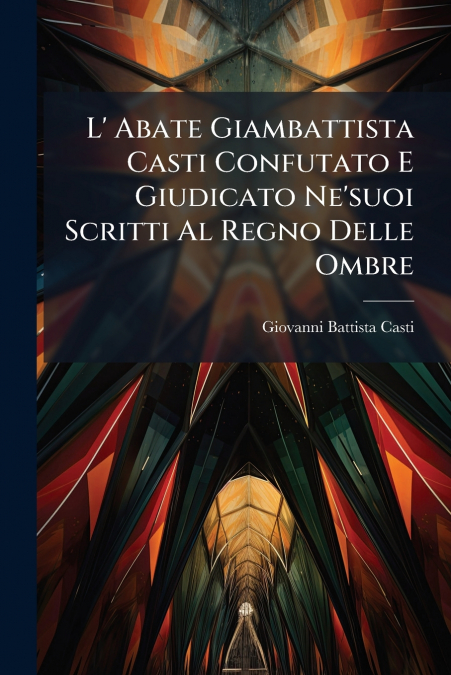 L’ Abate Giambattista Casti Confutato E Giudicato Ne’suoi Scritti Al Regno Delle Ombre