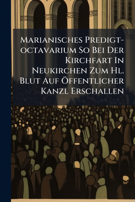 Marianisches Predigt-octavarium So Bei Der Kirchfart In Neukirchen Zum Hl. Blut Auf Öffentlicher Kanzl Erschallen