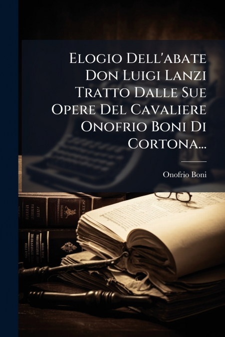 Elogio Dell’abate Don Luigi Lanzi Tratto Dalle Sue Opere Del Cavaliere Onofrio Boni Di Cortona...