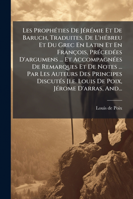Les Prophéties De Jérémie Et De Baruch, Traduites, De L’hébreu Et Du Grec En Latin Et En François, Précedées D’argumens ... Et Accompagnées De Remarques Et De Notes ... Par Les Auteurs Des Principes D