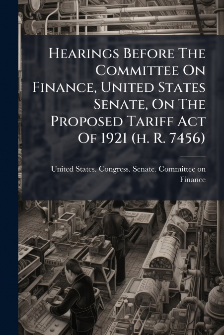 Hearings Before The Committee On Finance, United States Senate, On The Proposed Tariff Act Of 1921 (h. R. 7456)