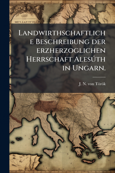 Landwirthschaftliche Beschreibung der erzherzoglichen Herrschaft Alesúth in Ungarn.