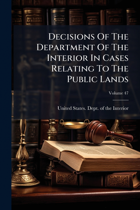 Decisions Of The Department Of The Interior In Cases Relating To The Public Lands; Volume 47