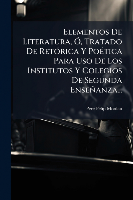 Elementos De Literatura, Ó, Tratado De Retórica Y Poética Para Uso De Los Institutos Y Colegios De Segunda Enseñanza...