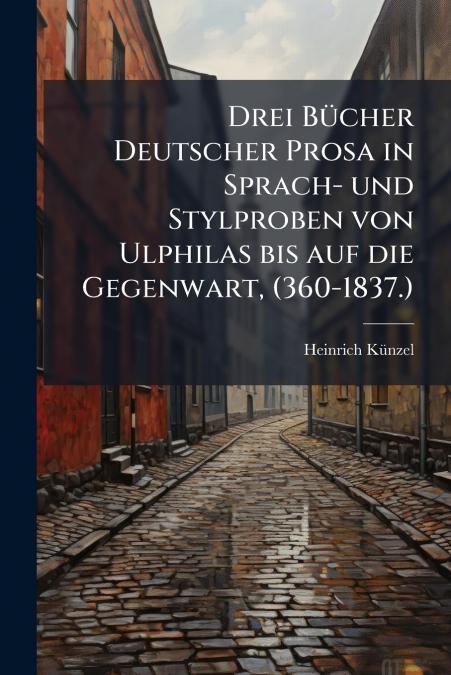 Drei Bücher Deutscher Prosa in Sprach- und Stylproben von Ulphilas bis auf die Gegenwart, (360-1837.)