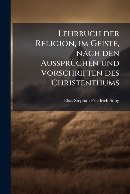 Lehrbuch der Religion, im Geiste, nach den Aussprüchen und Vorschriften des Christenthums