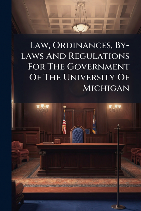 Law, Ordinances, By-laws And Regulations For The Government Of The University Of Michigan