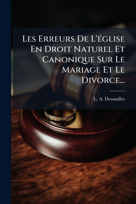 Les Erreurs De L’église En Droit Naturel Et Canonique Sur Le Mariage Et Le Divorce...