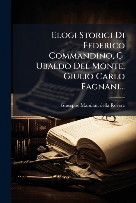 Elogi Storici Di Federico Commandino, G. Ubaldo Del Monte, Giulio Carlo Fagnani...