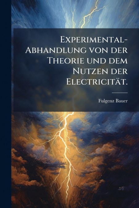 Experimental-Abhandlung von der Theorie und dem Nutzen der Electricität.