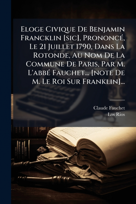 Eloge Civique De Benjamin Francklin [sic], Prononcé, Le 21 Juillet 1790, Dans La Rotonde, Au Nom De La Commune De Paris, Par M. L’abbé Fauchet... [note De M. Le Roi Sur Franklin]...