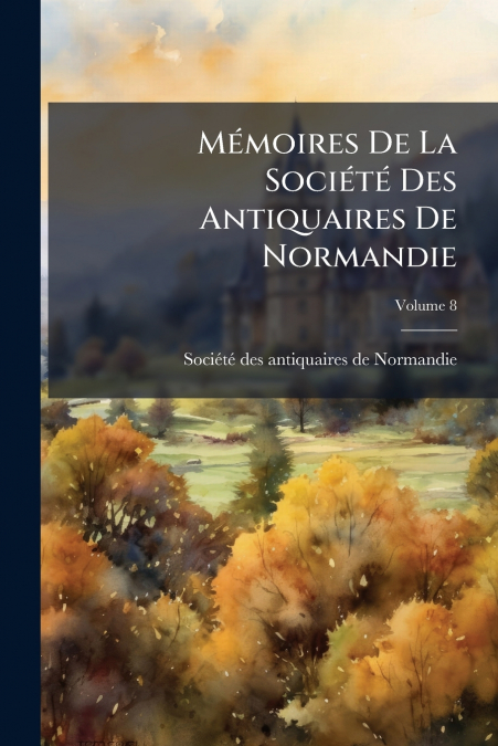 Mémoires De La Société Des Antiquaires De Normandie; Volume 8