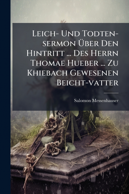 Leich- Und Todten-sermon Über Den Hintritt ... Des Herrn Thomae Hueber ... Zu Khiebach Gewesenen Beicht-vatter