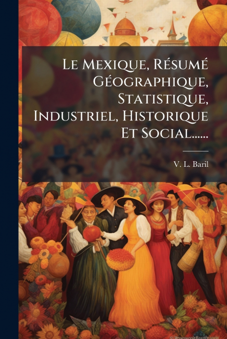 Le Mexique, Résumé Géographique, Statistique, Industriel, Historique Et Social......