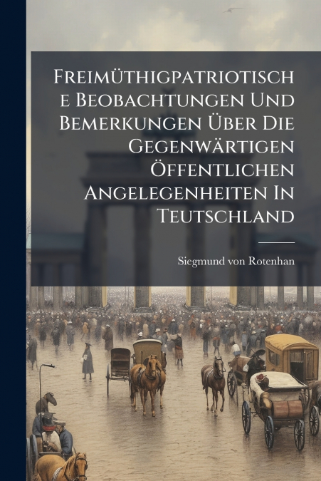 Freimüthigpatriotische Beobachtungen Und Bemerkungen Über Die Gegenwärtigen Öffentlichen Angelegenheiten In Teutschland