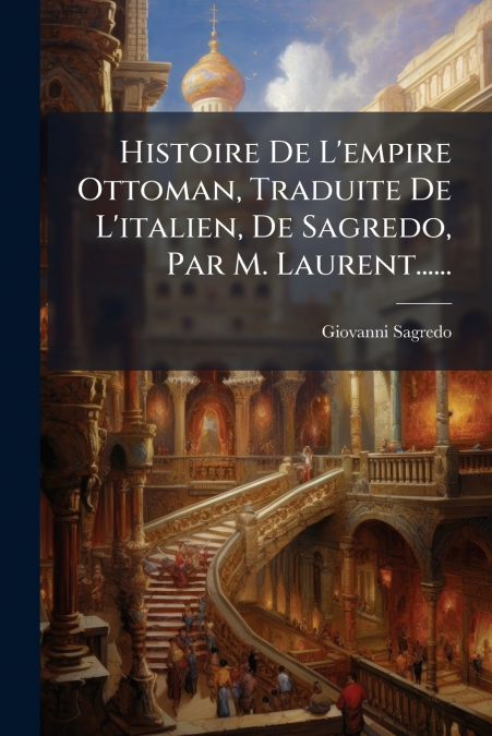 Histoire De L’empire Ottoman, Traduite De L’italien, De Sagredo, Par M. Laurent......