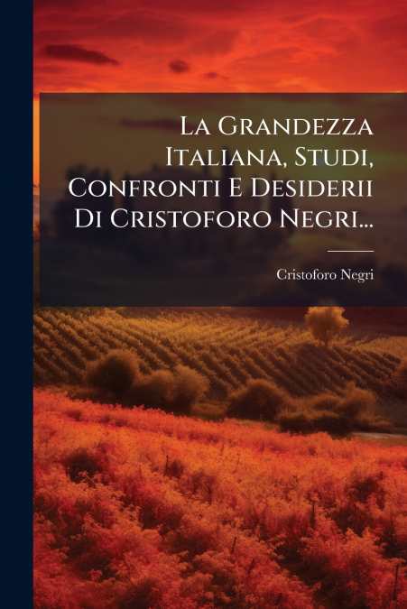 La Grandezza Italiana, Studi, Confronti E Desiderii Di Cristoforo Negri...