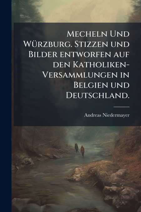 Mecheln Und Würzburg. Stizzen und Bilder entworfen auf den Katholiken-Versammlungen in Belgien und Deutschland.