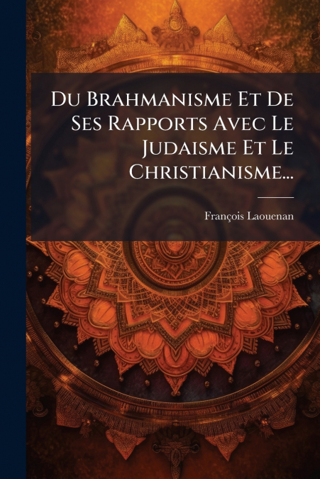 Du Brahmanisme Et De Ses Rapports Avec Le Judaisme Et Le Christianisme...