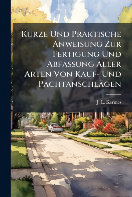 Kurze Und Praktische Anweisung Zur Fertigung Und Abfassung Aller Arten Von Kauf- Und Pachtanschlägen