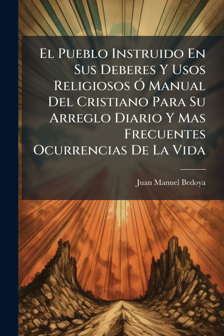 El Pueblo Instruido En Sus Deberes Y Usos Religiosos Ó Manual Del Cristiano Para Su Arreglo Diario Y Mas Frecuentes Ocurrencias De La Vida