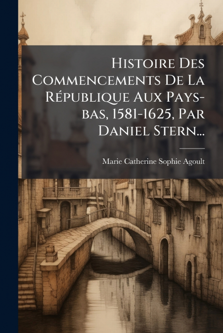 Histoire Des Commencements De La République Aux Pays-bas, 1581-1625, Par Daniel Stern...