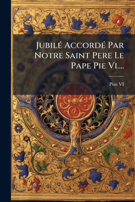 Jubilé Accordé Par Notre Saint Pere Le Pape Pie Vi....