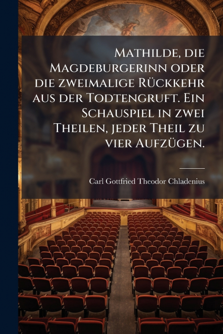 Mathilde, die Magdeburgerinn oder die zweimalige Rückkehr aus der Todtengruft. Ein Schauspiel in zwei Theilen, jeder Theil zu vier Aufzügen.