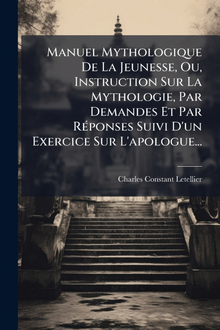 Manuel Mythologique De La Jeunesse, Ou, Instruction Sur La Mythologie, Par Demandes Et Par Réponses Suivi D’un Exercice Sur L’apologue...