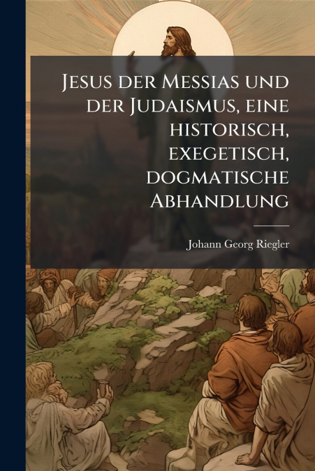 Jesus der Messias und der Judaismus, eine historisch, exegetisch, dogmatische Abhandlung