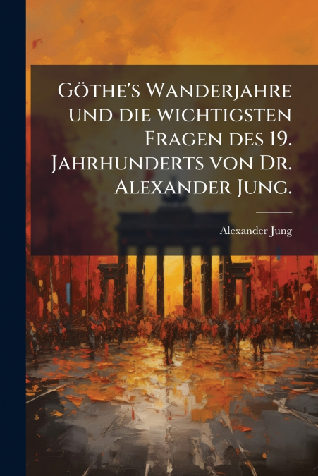 Göthe’s Wanderjahre und die wichtigsten Fragen des 19. Jahrhunderts von Dr. Alexander Jung.