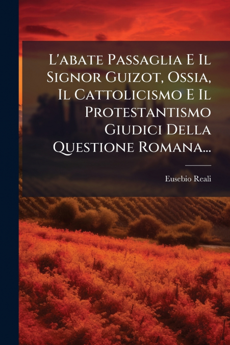 L’abate Passaglia E Il Signor Guizot, Ossia, Il Cattolicismo E Il Protestantismo Giudici Della Questione Romana...