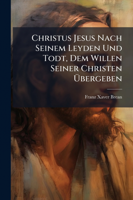 Christus Jesus Nach Seinem Leyden Und Todt, Dem Willen Seiner Christen Übergeben