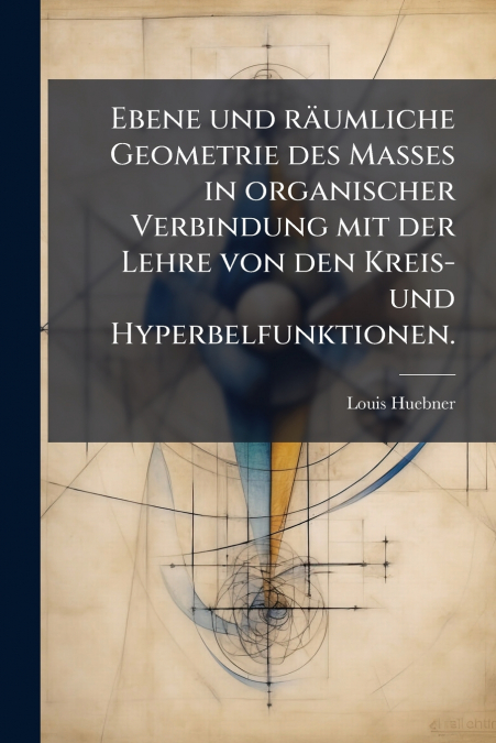 Ebene und räumliche Geometrie des Masses in organischer Verbindung mit der Lehre von den Kreis- und Hyperbelfunktionen.