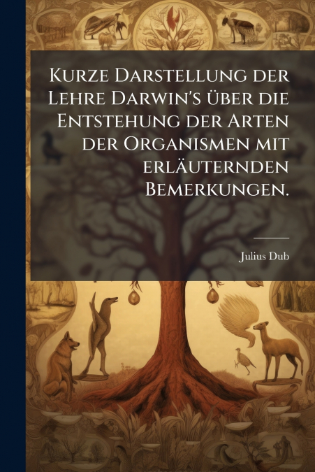 Kurze Darstellung der Lehre Darwin’s über die Entstehung der Arten der Organismen mit erläuternden Bemerkungen.
