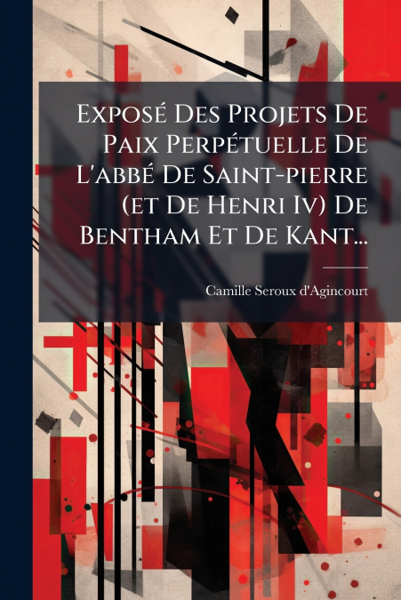 Exposé Des Projets De Paix Perpétuelle De L’abbé De Saint-pierre (et De Henri Iv) De Bentham Et De Kant...
