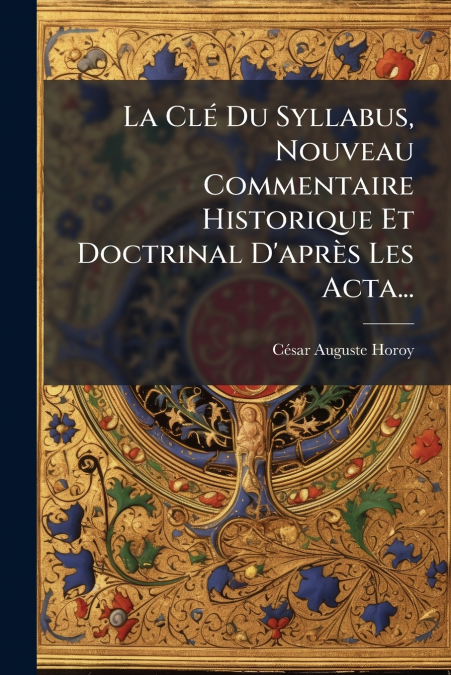La Clé Du Syllabus, Nouveau Commentaire Historique Et Doctrinal D’après Les Acta...